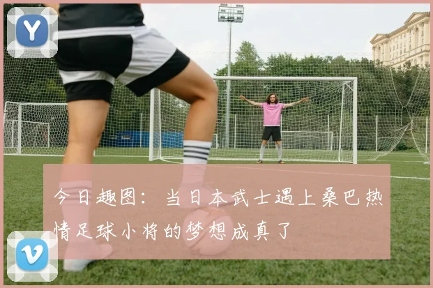 今日趣图：当日本武士遇上桑巴热情足球小将的梦想成真了