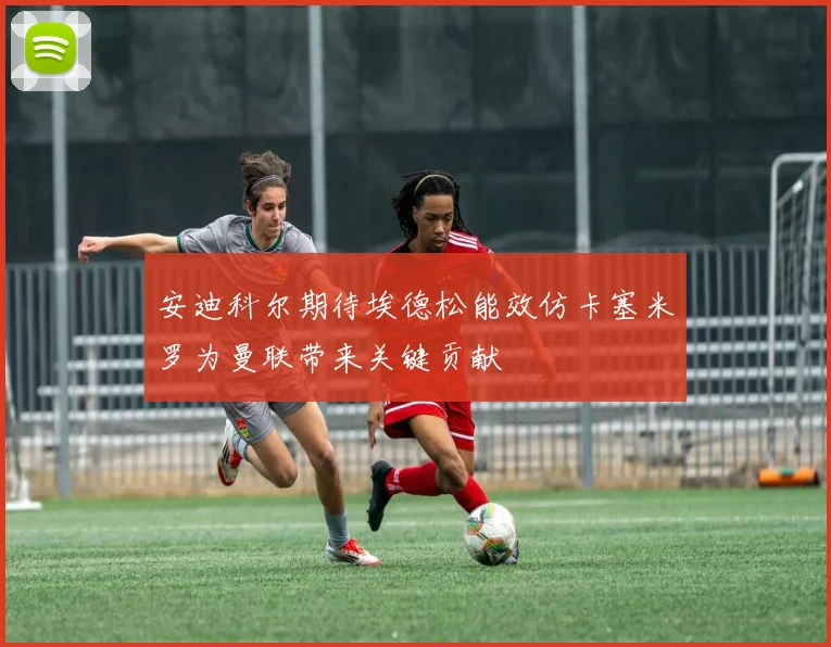 安迪科尔期待埃德松能效仿卡塞米罗为曼联带来关键贡献
