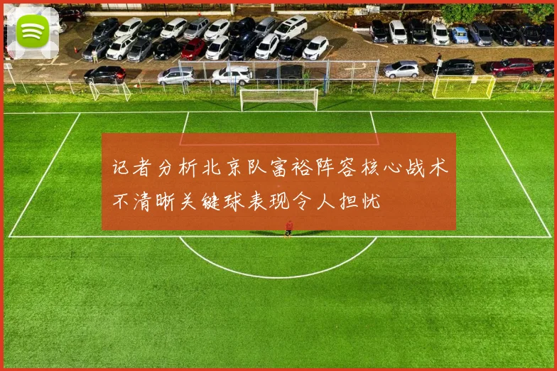 记者分析北京队富裕阵容核心战术不清晰关键球表现令人担忧