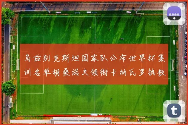 乌兹别克斯坦国家队公布世界杯集训名单胡桑诺夫领衔卡纳瓦罗执教