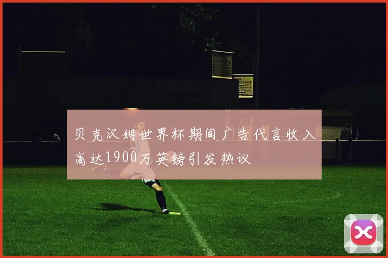 贝克汉姆世界杯期间广告代言收入高达1900万英镑引发热议