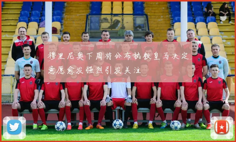 穆里尼奥下周将公布执教皇马决定意愿愈发强烈引发关注