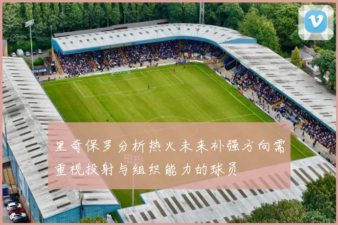 里奇保罗分析热火未来补强方向需重视投射与组织能力的球员