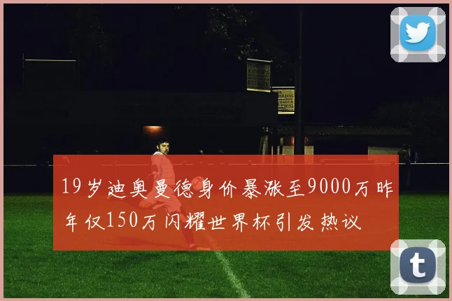 19岁迪奥曼德身价暴涨至9000万昨年仅150万闪耀世界杯引发热议