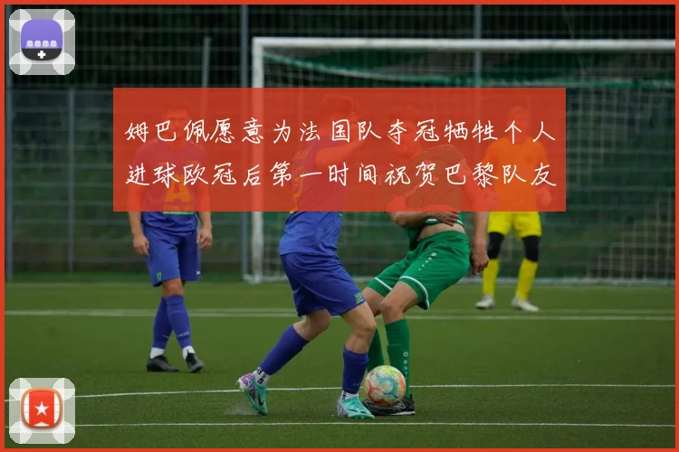 姆巴佩愿意为法国队夺冠牺牲个人进球欧冠后第一时间祝贺巴黎队友