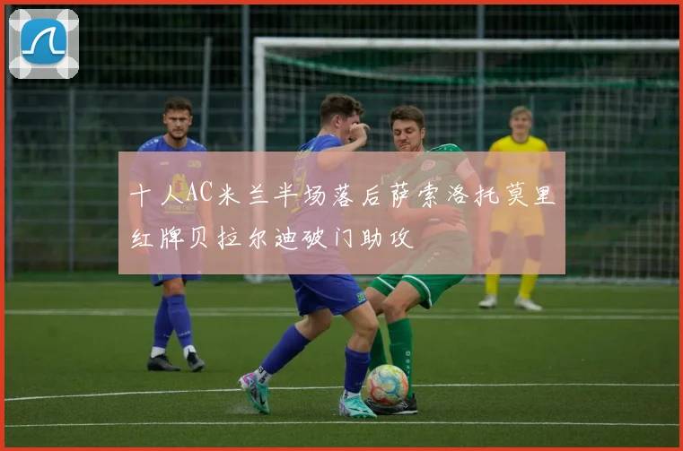 十人AC米兰半场落后萨索洛托莫里红牌贝拉尔迪破门助攻