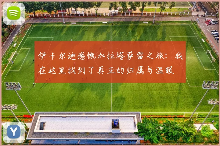 伊卡尔迪感慨加拉塔萨雷之旅：我在这里找到了真正的归属与温暖