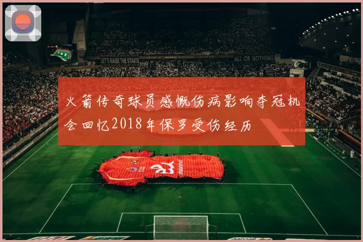 火箭传奇球员感慨伤病影响夺冠机会回忆2018年保罗受伤经历