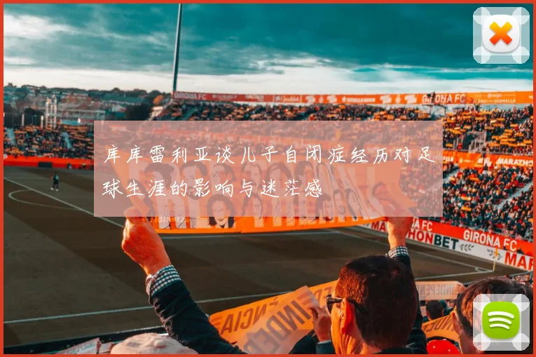 库库雷利亚谈儿子自闭症经历对足球生涯的影响与迷茫感