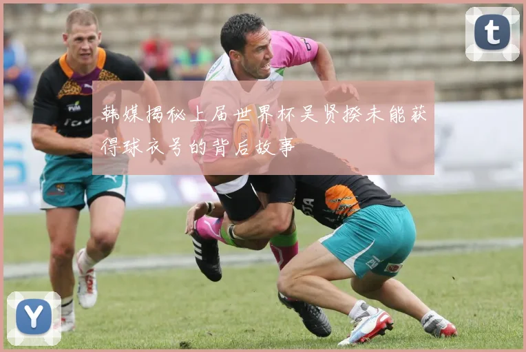 韩媒揭秘上届世界杯吴贤揆未能获得球衣号的背后故事