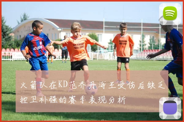 火箭队在KD范乔丹海王受伤后缺乏控卫补强的赛季表现分析