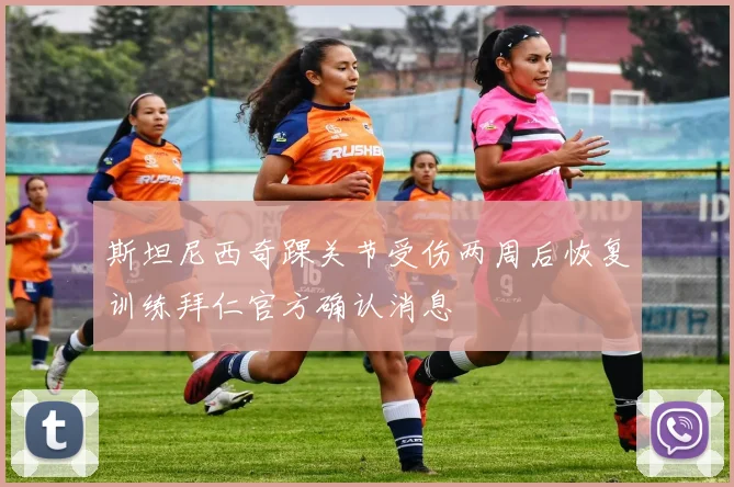 斯坦尼西奇踝关节受伤两周后恢复训练拜仁官方确认消息
