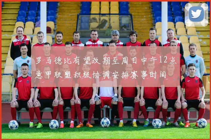 罗马德比有望改期至周日中午12点意甲联盟积极协调安排赛事时间