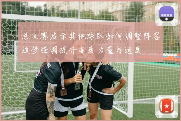 总决赛启示其他球队如何调整阵容追梦强调提升高度力量与速度