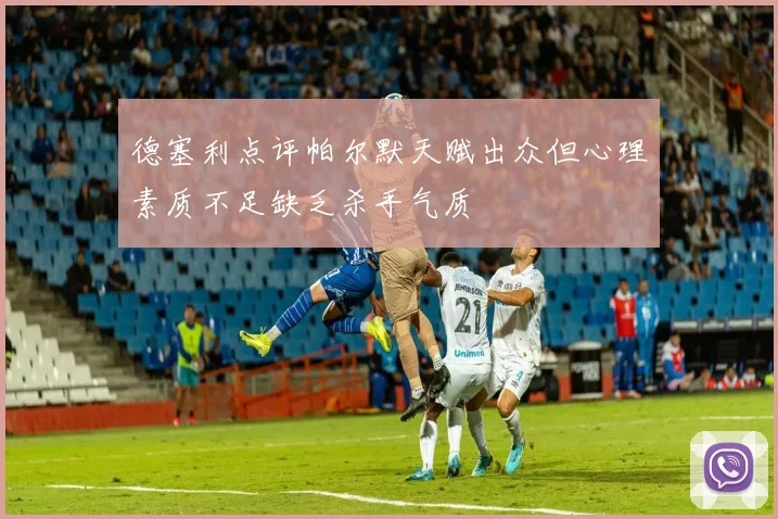 德塞利点评帕尔默天赋出众但心理素质不足缺乏杀手气质