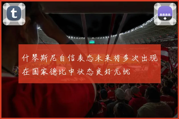 什琴斯尼自信表态未来将多次出现在国家德比中状态良好无忧