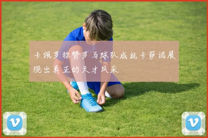 卡佩罗称赞罗马球队成就卡萨诺展现出真正的天才风采