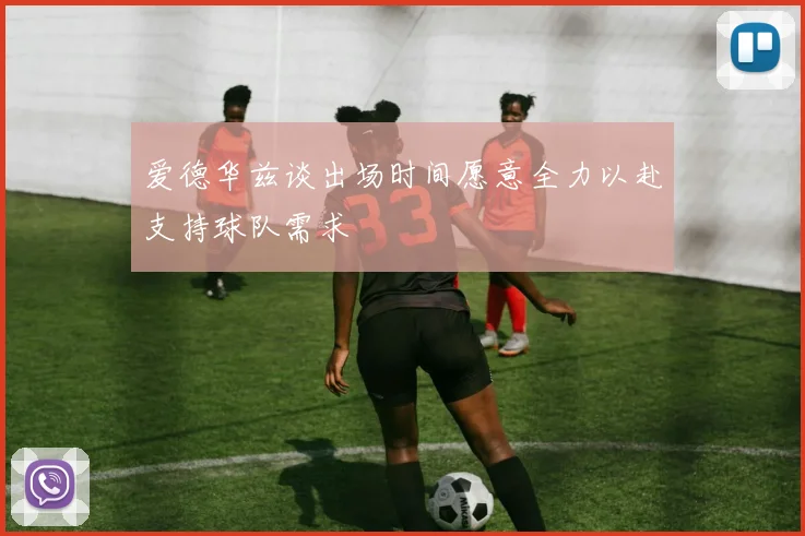 爱德华兹谈出场时间愿意全力以赴支持球队需求