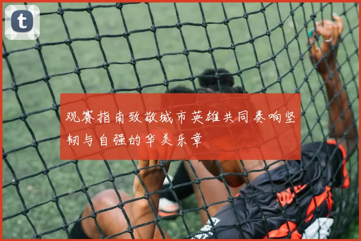 观赛指南致敬城市英雄共同奏响坚韧与自强的华美乐章