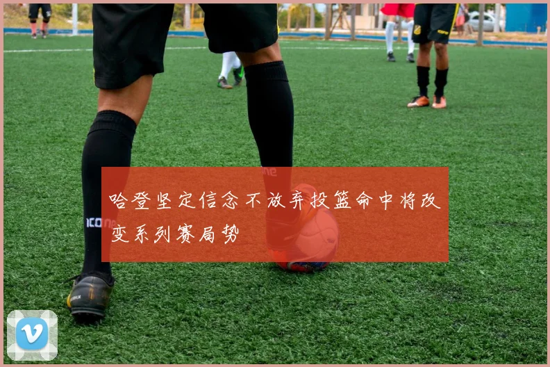 哈登坚定信念不放弃投篮命中将改变系列赛局势