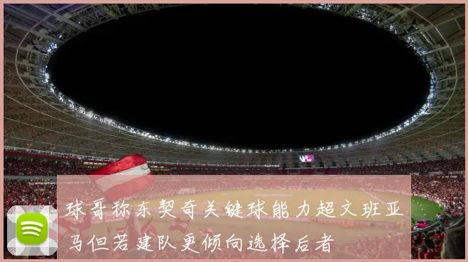 球哥称东契奇关键球能力超文班亚马但若建队更倾向选择后者