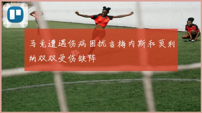 马竞遭遇伤病困扰吉梅内斯和莫利纳双双受伤缺阵