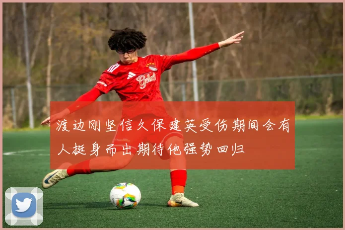 渡边刚坚信久保建英受伤期间会有人挺身而出期待他强势回归