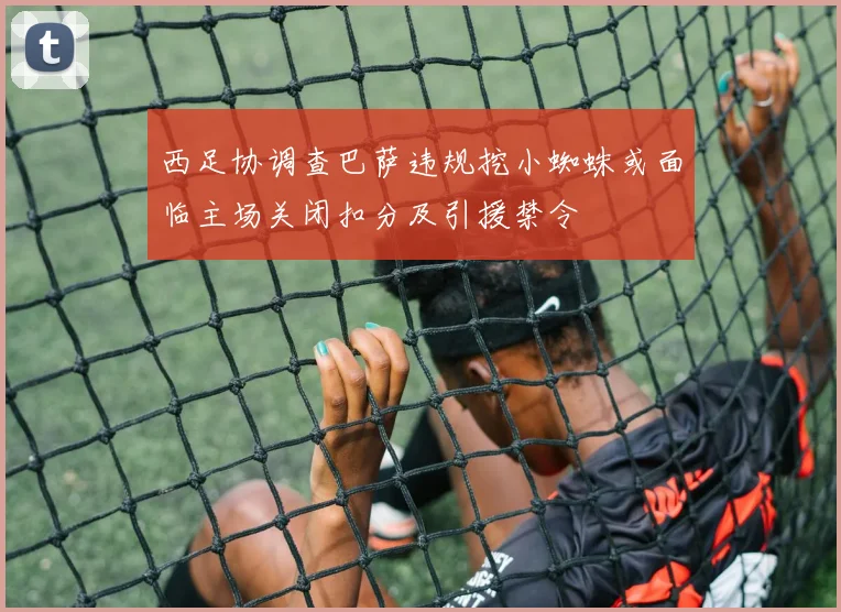 西足协调查巴萨违规挖小蜘蛛或面临主场关闭扣分及引援禁令