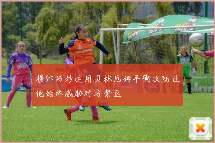 穆帅巧妙运用贝林厄姆平衡攻防让他始终威胁对方禁区